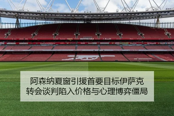 阿森纳夏窗引援首要目标伊萨克 转会谈判陷入价格与心理博弈僵局