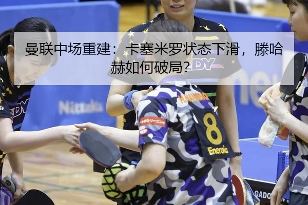 曼联中场重建：卡塞米罗状态下滑，滕哈赫如何破局？