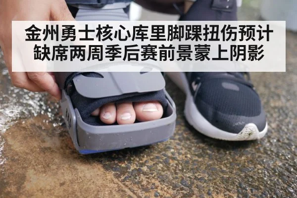 金州勇士核心库里脚踝扭伤预计缺席两周季后赛前景蒙上阴影