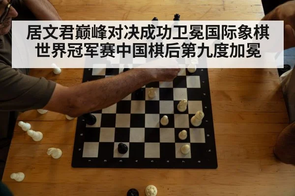居文君巅峰对决成功卫冕国际象棋世界冠军赛中国棋后第九度加冕