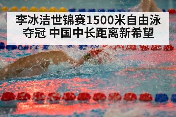 李冰洁世锦赛1500米自由泳夺冠 中国中长距离新希望