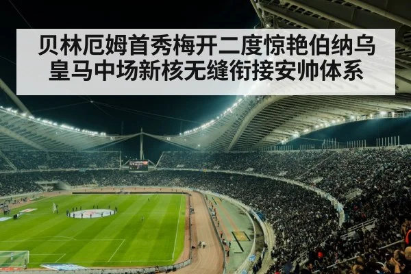贝林厄姆首秀梅开二度惊艳伯纳乌 皇马中场新核无缝衔接安帅体系
